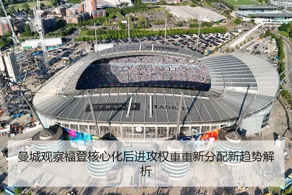 曼城观察福登核心化后进攻权重重新分配新趋势解析