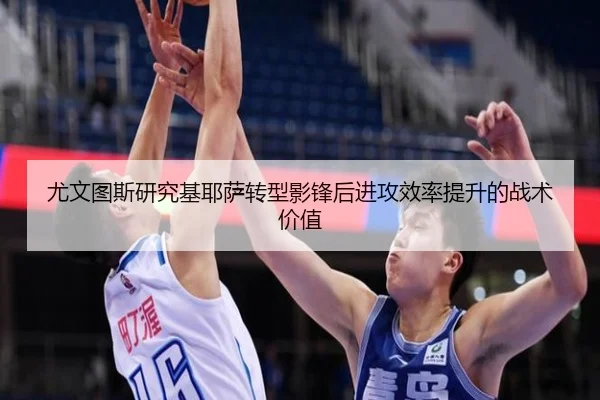 尤文图斯研究基耶萨转型影锋后进攻效率提升的战术价值